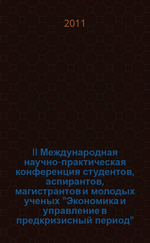 II Международная научно-практическая конференция студентов, аспирантов, магистрантов и молодых ученых "Экономика и управление в предкризисный период", [9 декабря 2011 г. : труды секций: Инновационная активность в науке и образовании: международный обмен, Управление современной организацией: проблемы и решения, Современная система государственного управления, Economy and management in pre-crisis period