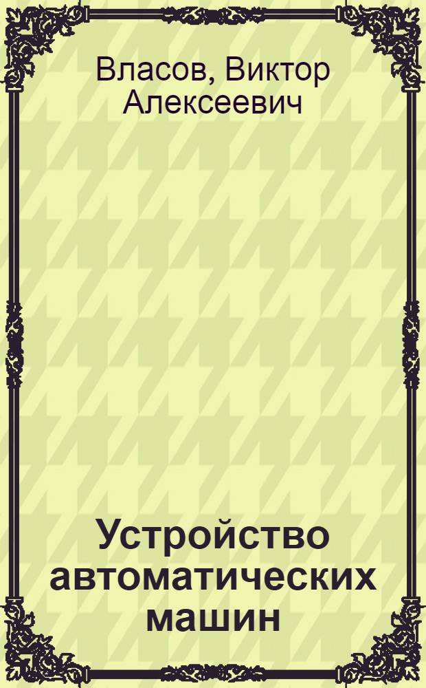 Устройство автоматических машин : (в схемах) : учебное пособие : для студентов технических и слушателей военных институтов, инженеров, научных сотрудников, специализирующихся в области создания систем стрелкового оружия