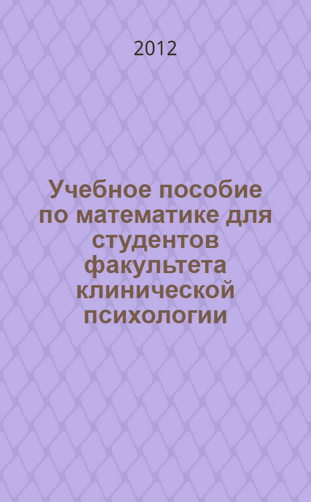 Учебное пособие по математике для студентов факультета клинической психологии : по специальности 020401 "Клиническая психология"