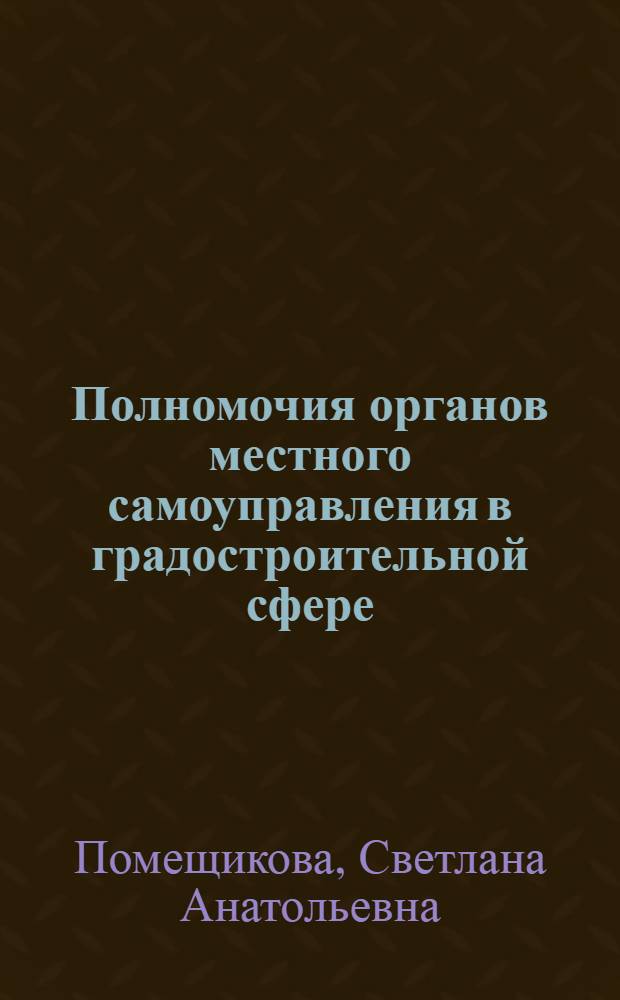 Полномочия органов местного самоуправления в градостроительной сфере: правовое регулирование и практика реализации : автореферат диссертации на соискание ученой степени к. ю. н. : специальность 12.0.02 <Конституц. право, муницип. право>