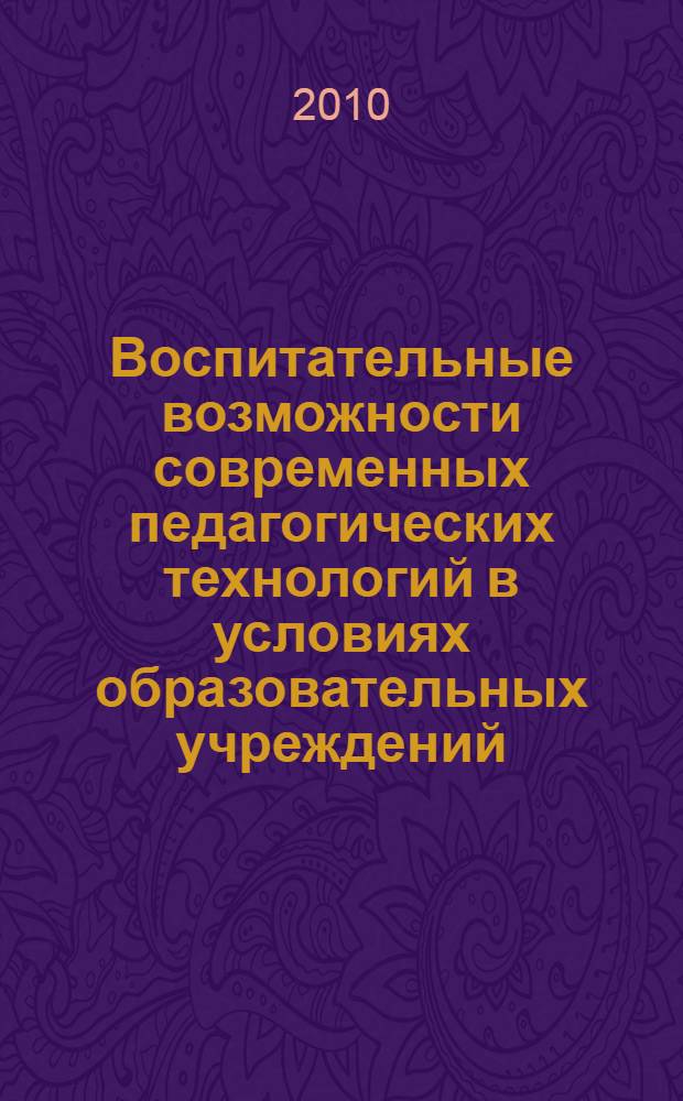 Воспитательные возможности современных педагогических технологий в условиях образовательных учреждений : материалы I Международной заочной научно-практической конференции, 15 ноября 2010 года