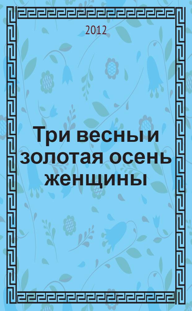 Три весны и золотая осень женщины : книга о женском здоровье