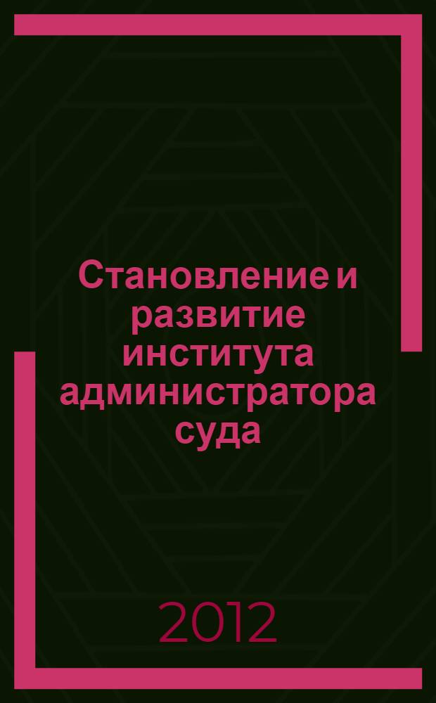 Становление и развитие института администратора суда: итоги и перспективы : сборник статей по итогам научно-практической конференции, которая состоялась 22 марта 2012 г. в Российской академии правосудия