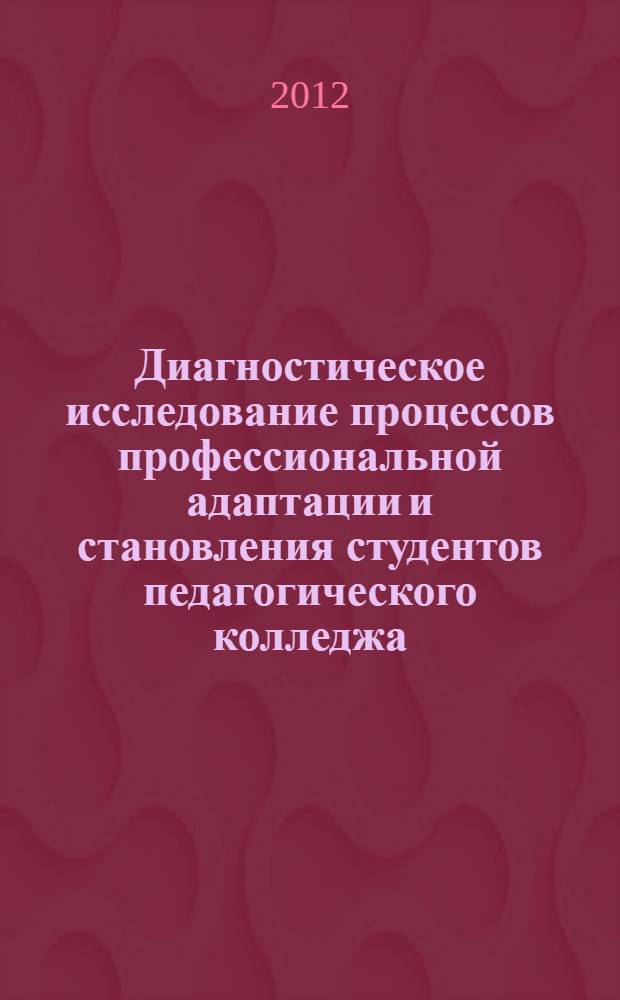 Диагностическое исследование процессов профессиональной адаптации и становления студентов педагогического колледжа : пособие для педагогов-психологов и социальных педагогов