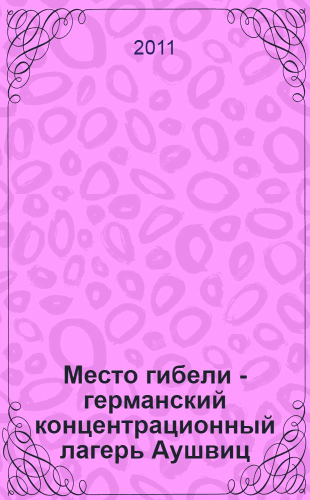 Место гибели - германский концентрационный лагерь Аушвиц