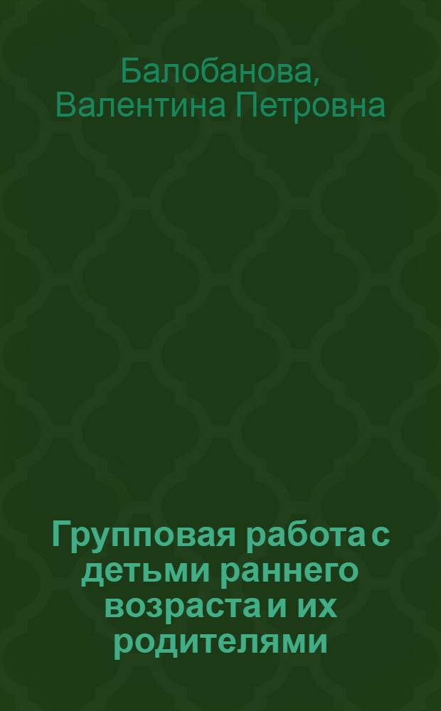 Групповая работа с детьми раннего возраста и их родителями : учебно-методическое пособие : для педагогов, терапевтов языка и речи (логопедов), психологов, специальных педагогов