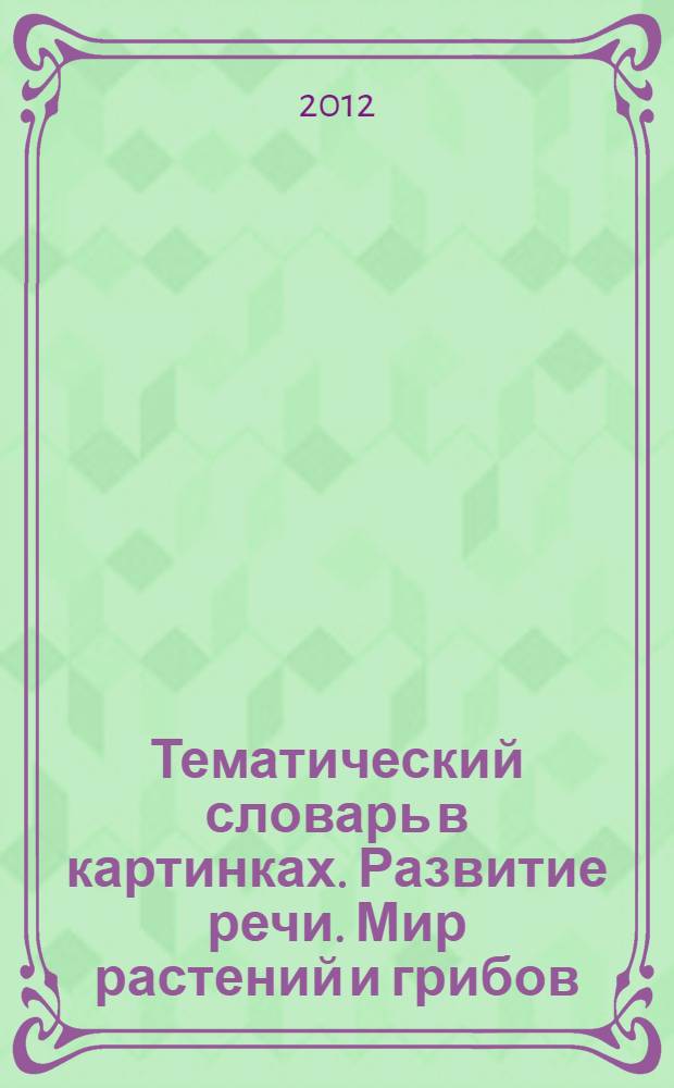 Тематический словарь в картинках. Развитие речи. Мир растений и грибов: фрукты, овощи, ягоды, грибы, цветы, деревья. Для занятий с детьми 5-7 лет