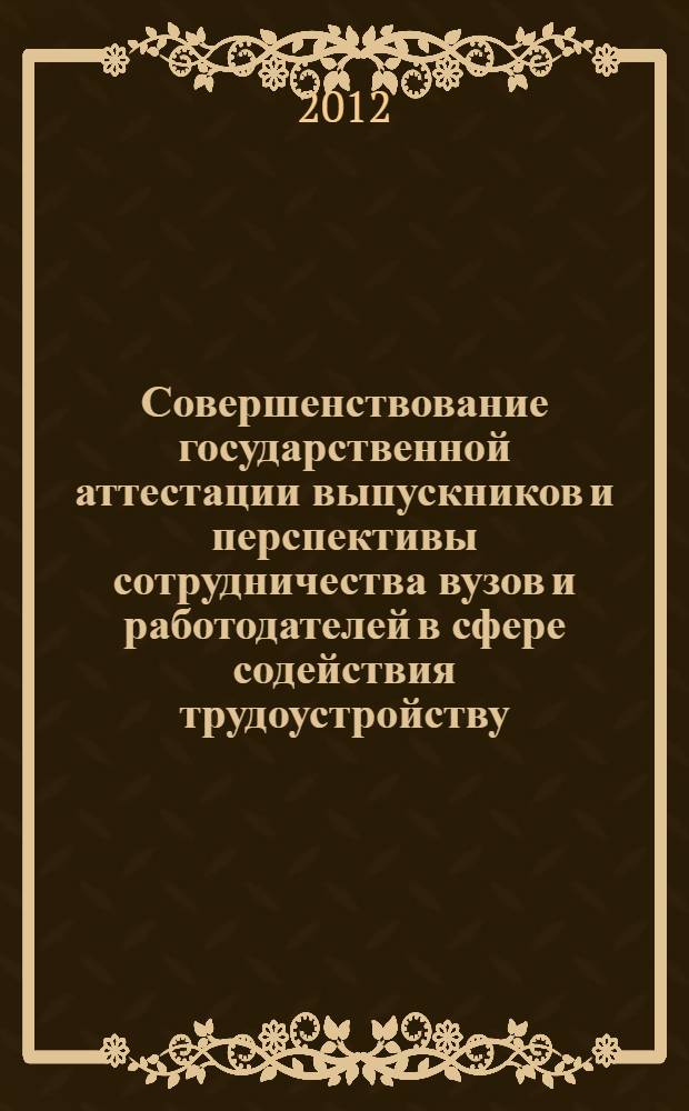Совершенствование государственной аттестации выпускников и перспективы сотрудничества вузов и работодателей в сфере содействия трудоустройству : материалы Всероссийской научно-методической конференции, 13-14 марта 2012 г., г. Владимир