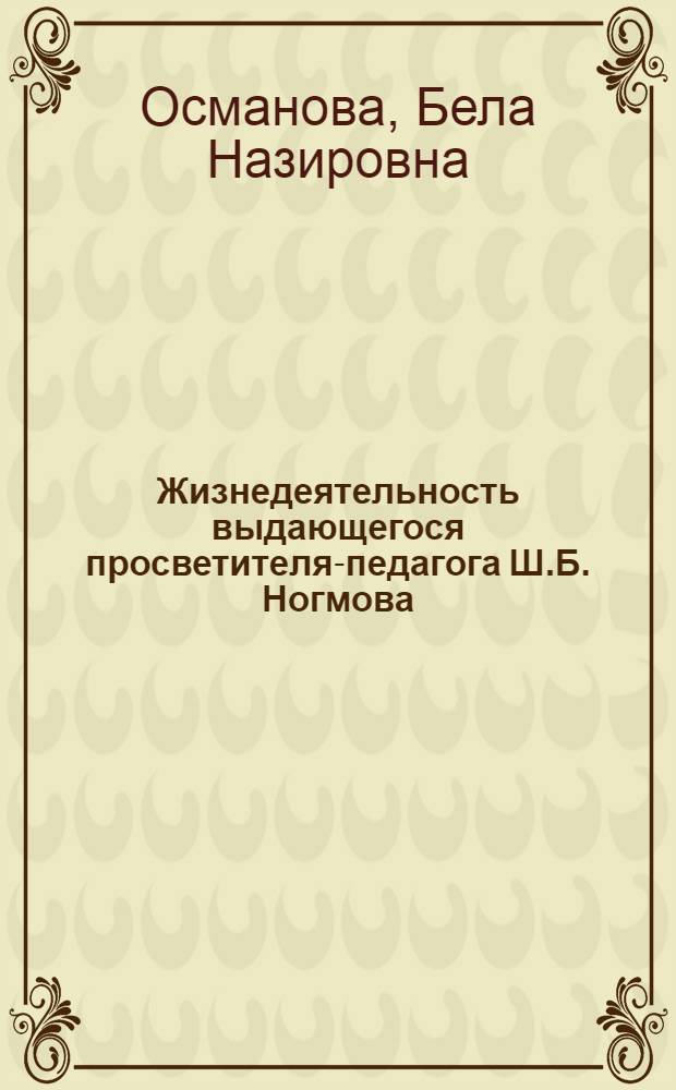 Жизнедеятельность выдающегося просветителя-педагога Ш.Б. Ногмова : (конец 18 - начало 19 вв.) : учебно-методическое пособие