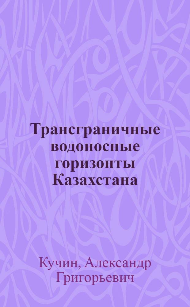 Трансграничные водоносные горизонты Казахстана (типизация, оценка рисков, информационная основа управления) : автореферат диссертации на соискание ученой степени к.г.-м.н. : специальность 25.00.07