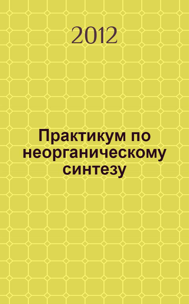 Практикум по неорганическому синтезу : учебное пособие для студентов высших учебных заведений, обучающихся по направлению "050100 - Педагогическое образование" (профиль "Химическое образование")