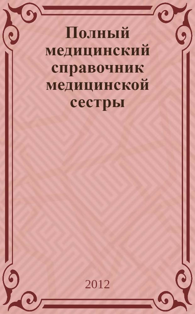 Полный медицинский справочник медицинской сестры : рекомендации по основным обязанностям, основы реанимации, юридическая база, этический кодекс