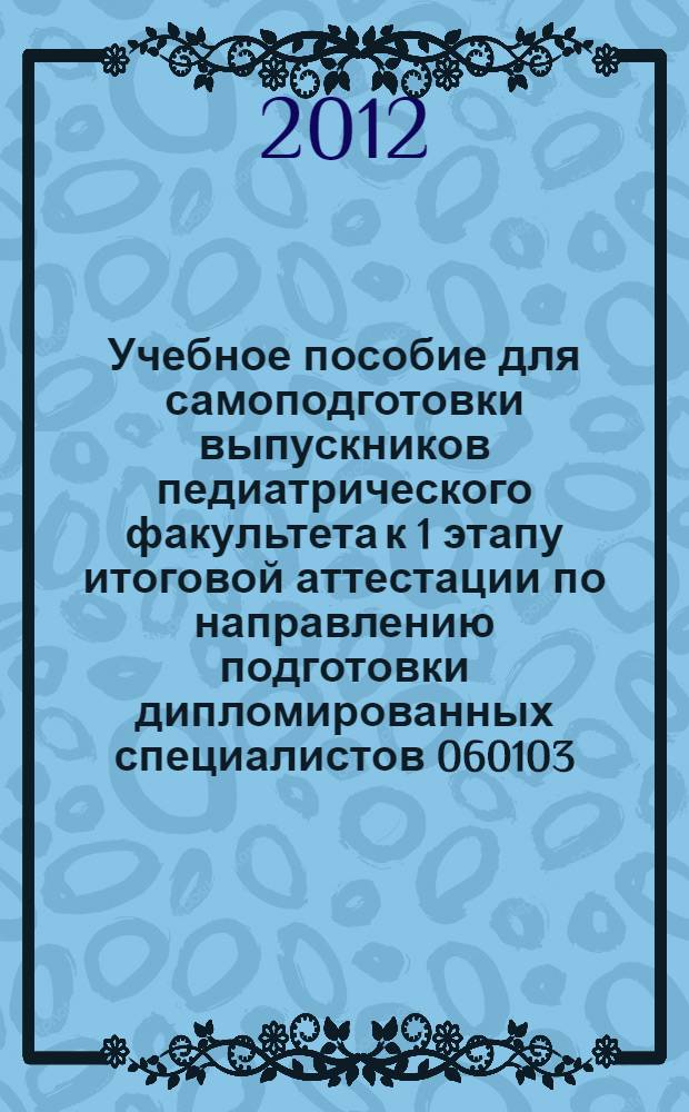 Учебное пособие для самоподготовки выпускников педиатрического факультета к 1 этапу итоговой аттестации по направлению подготовки дипломированных специалистов 060103 - педиатрия, квалификация - врач : сборник мультимедийных тестовых заданий