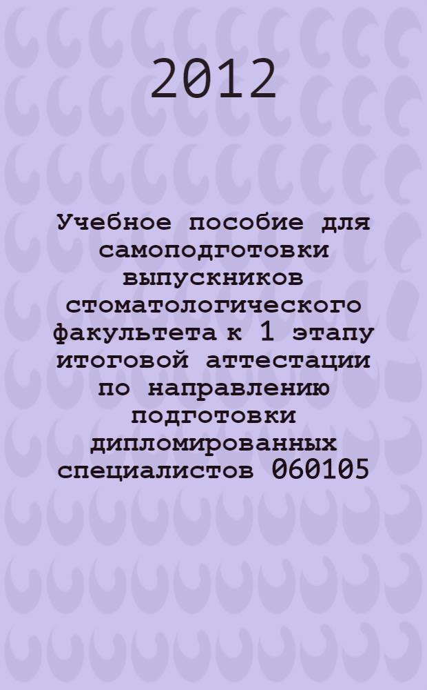 Учебное пособие для самоподготовки выпускников стоматологического факультета к 1 этапу итоговой аттестации по направлению подготовки дипломированных специалистов 060105 - стоматология, квалификация - врач : сборник мультимедийных тестовых заданий