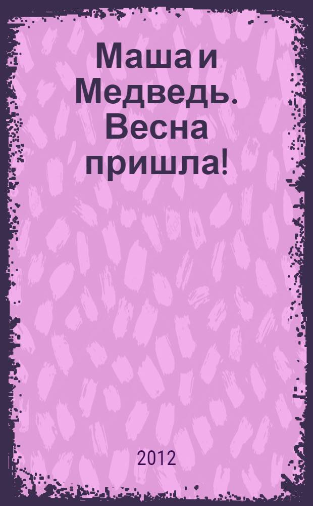 Маша и Медведь. Весна пришла! : книжка-квадрат : для детей дошкольного и младшего школьного возраста