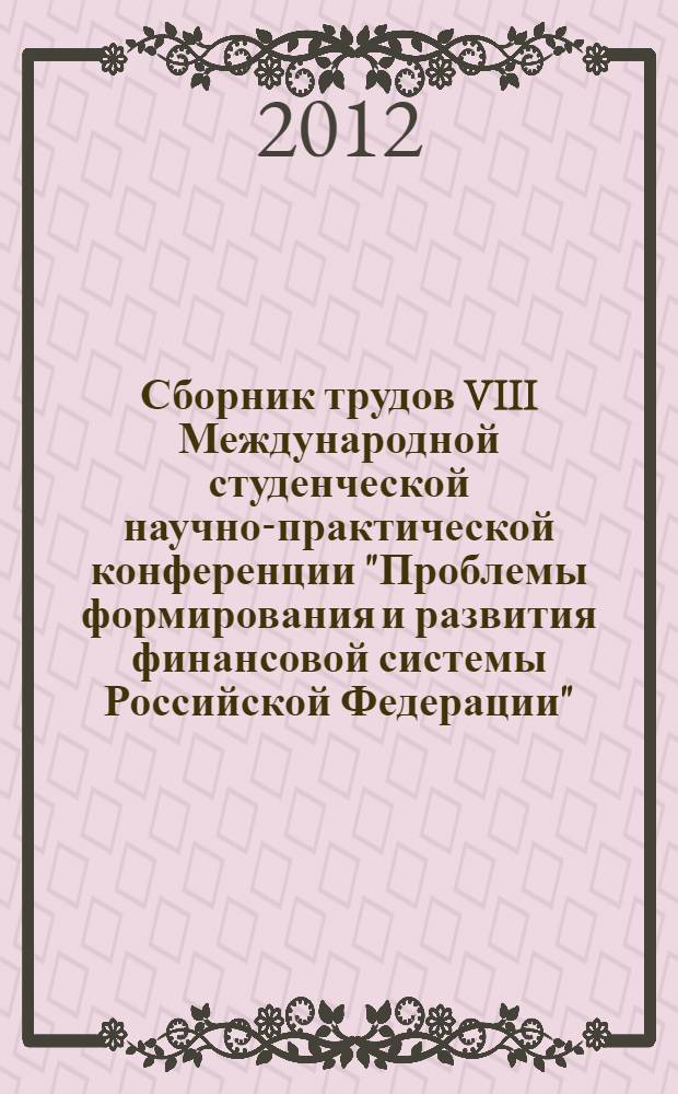 Сборник трудов VIII Международной студенческой научно-практической конференции "Проблемы формирования и развития финансовой системы Российской Федерации", 20 апреля. Т. 1