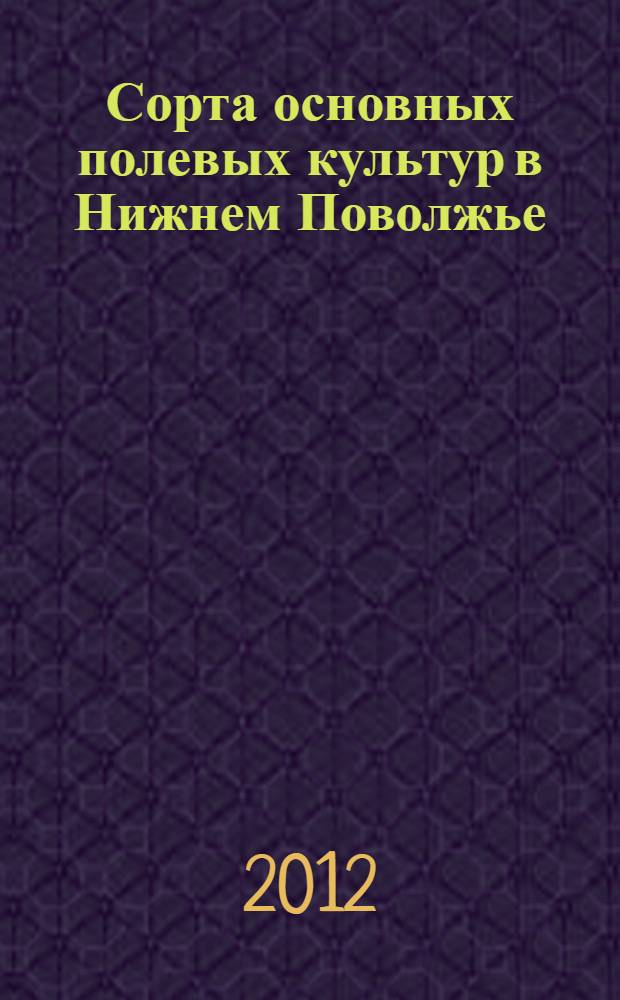 Сорта основных полевых культур в Нижнем Поволжье : учебное пособие по сортоведению для студентов по направлениям подготовки дипломированных специалистов 11020 - Агрономия, 110204 - Селекция и генетика сельскохозяйственных культур; аспирантов и широкого круга специалистов в области семеноводства, сортового и семенного контроля