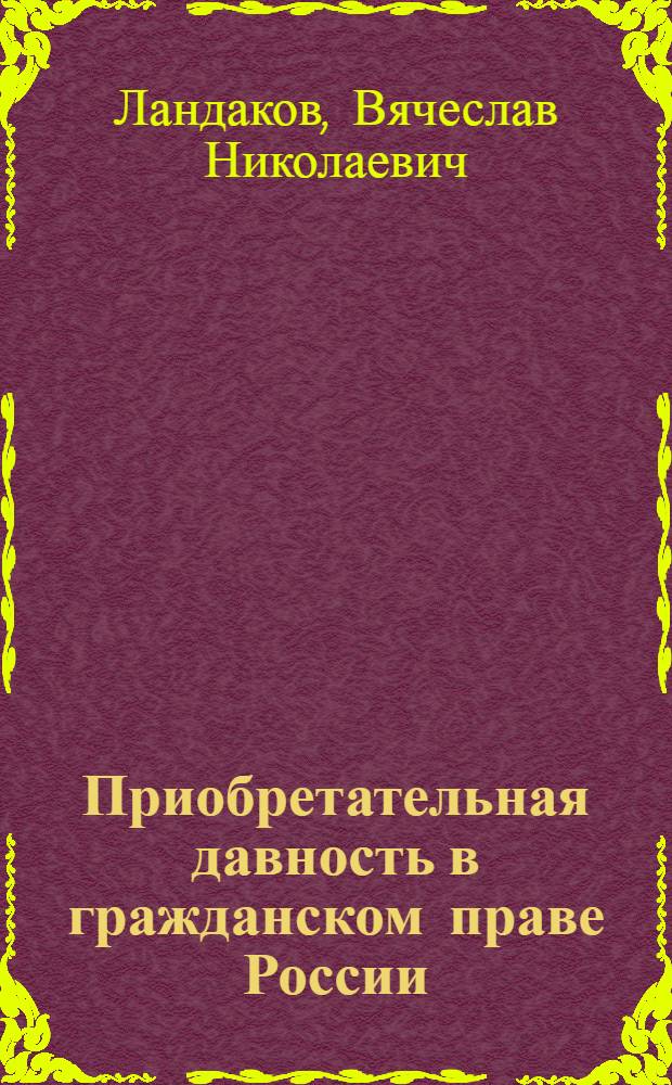 Приобретательная давность в гражданском праве России : автореферат диссертации на соискание ученой степени кандидата юридических наук : специальность 12.00.03 <Гражданское право; предпринимательское право; семейное право; международное частное право>