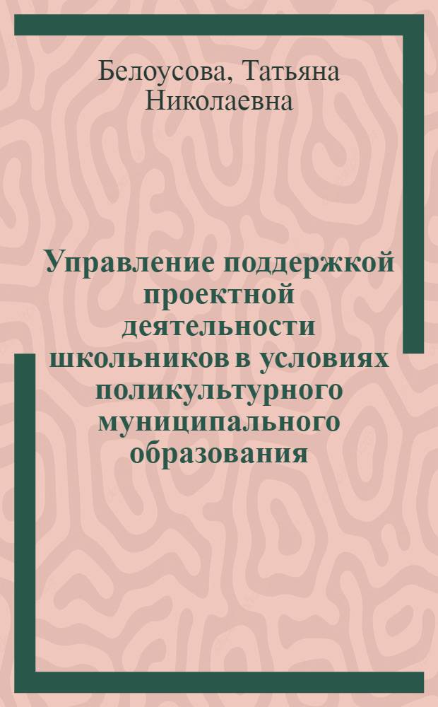 Управление поддержкой проектной деятельности школьников в условиях поликультурного муниципального образования : автореферат диссертации на соискание ученой степени кандидата педагогических наук : специальность 13.00.01 <Общая педагогика, история педагогики и образования>