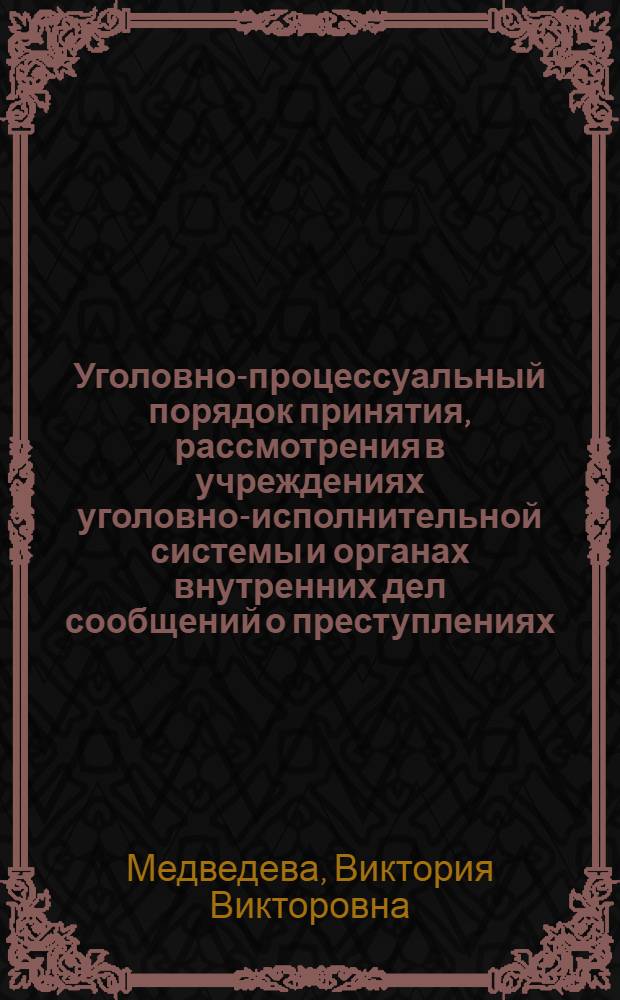 Уголовно-процессуальный порядок принятия, рассмотрения в учреждениях уголовно-исполнительной системы и органах внутренних дел сообщений о преступлениях : автореферат диссертации на соискание ученой степени кандидата юридических наук : специальность 12.00.09 <Уголовный процесс; криминалистика; оперативно-розыскная деятельность>