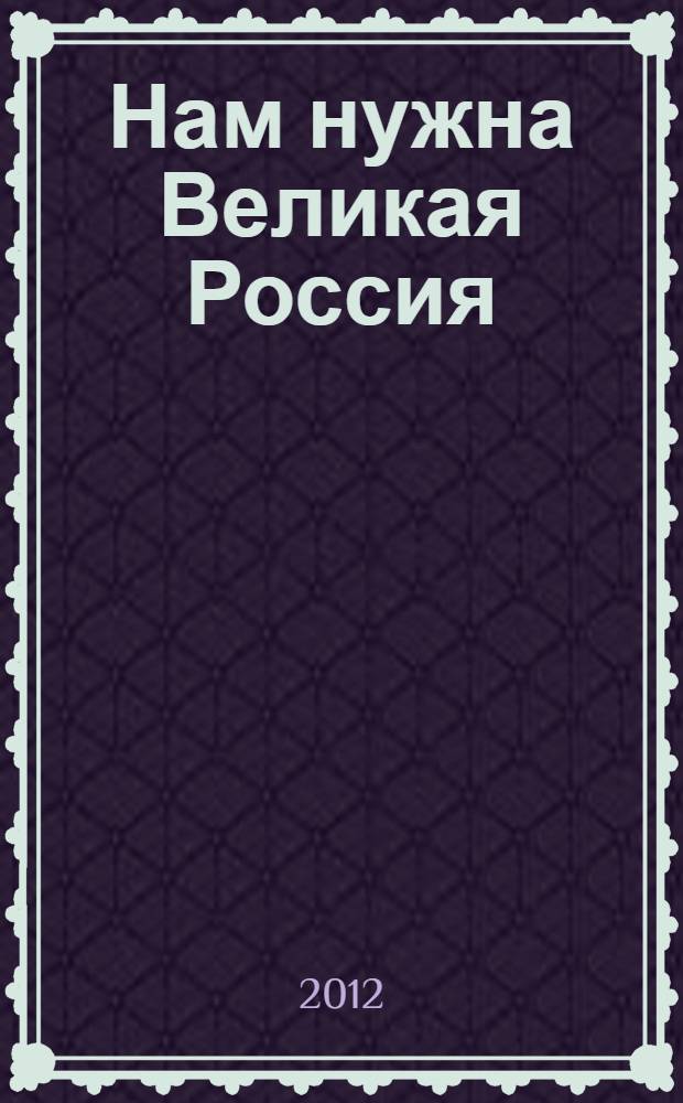 Нам нужна Великая Россия : к 1150-летию основания государства Российского
