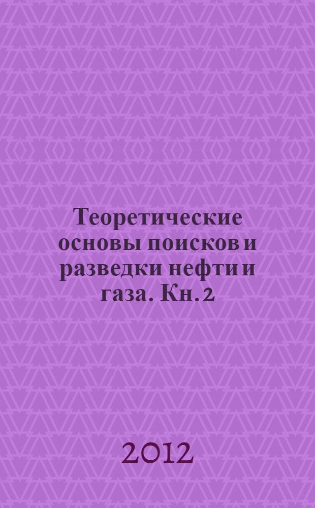 Теоретические основы поисков и разведки нефти и газа. Кн. 2 : Методика поисков и разведки скоплений нефти и газа