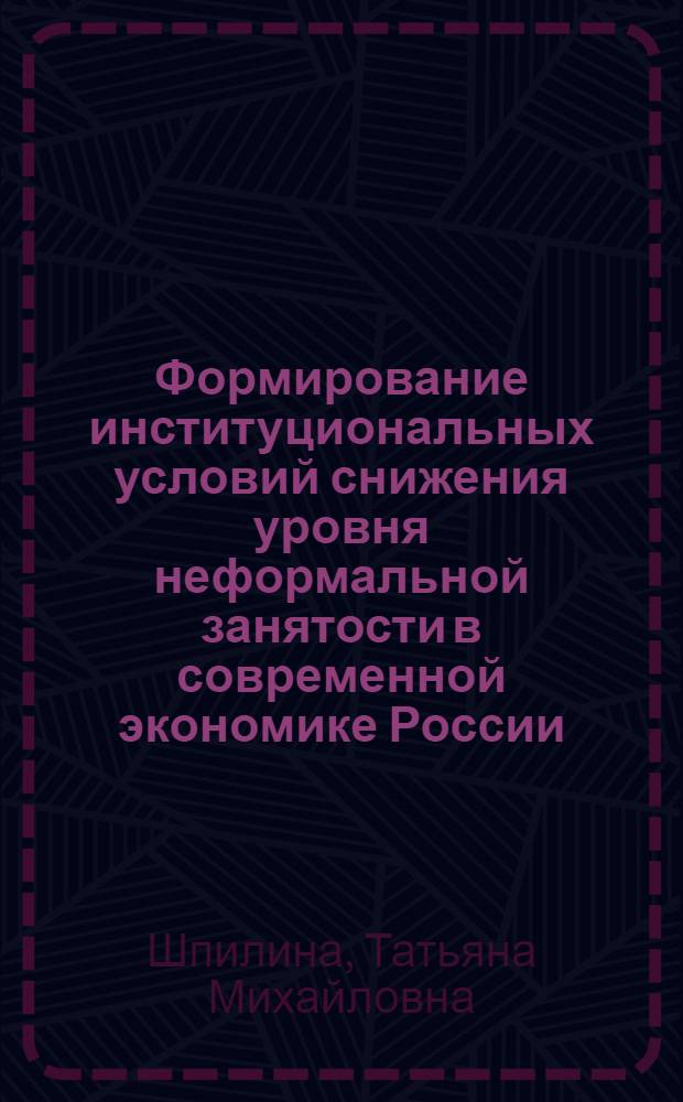 Формирование институциональных условий снижения уровня неформальной занятости в современной экономике России : автореферат диссертации на соискание ученой степени кандидата экономических наук : специальность 08.00.01 <Экономическая теория>