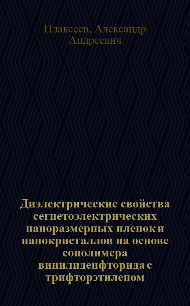 Диэлектрические свойства сегнетоэлектрических наноразмерных пленок и нанокристаллов на основе сополимера винилиденфторида с трифторэтиленом : автореф. дис. на соиск. учен. степ. к. ф.- м. н. : специальность 01.04.07 <Физика конденсированного состояния>