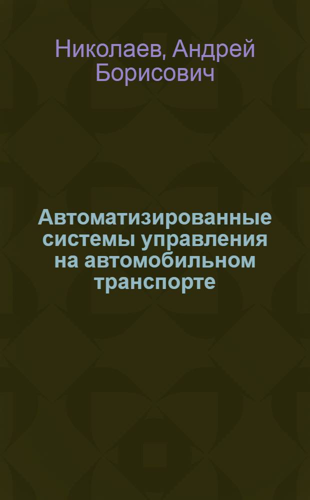 Автоматизированные системы управления на автомобильном транспорте : учебник : для студентов учреждений среднего профессионального образования