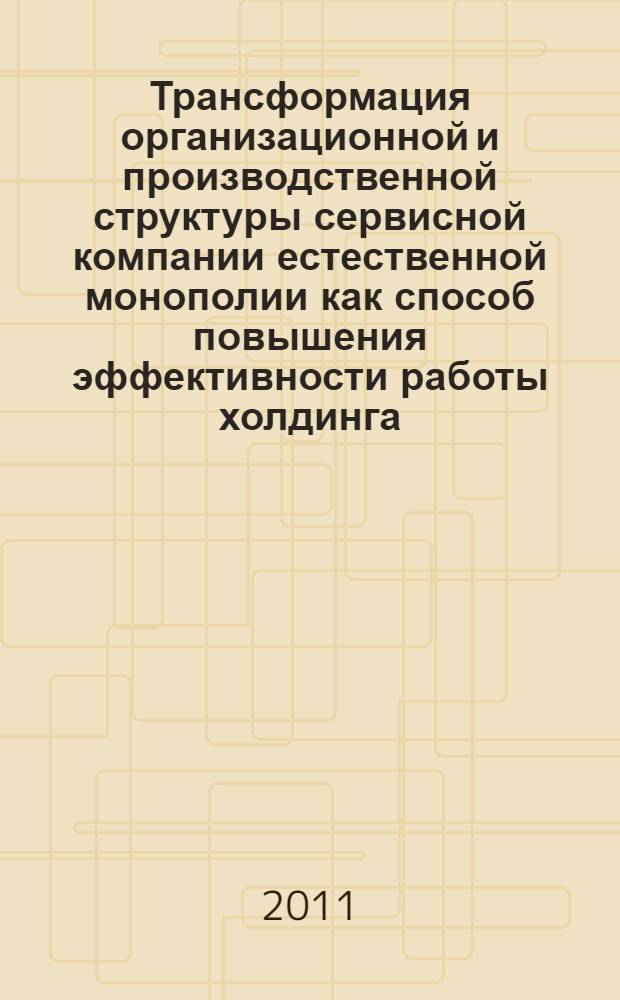 Трансформация организационной и производственной структуры сервисной компании естественной монополии как способ повышения эффективности работы холдинга : автореф. дис. на соиск. учен. степ. к. э. н. : специальность 05.02.22 <Организация производства по отраслям>
