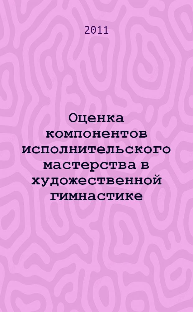 Оценка компонентов исполнительского мастерства в художественной гимнастике : автореф. дис. на соиск. учен. степ. к. п. н. : специальность 13.00.04 <Теория и методика физического воспитания, спортивной тренировки, оздоровительной и адаптивной физической культуры>