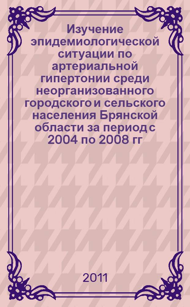 Изучение эпидемиологической ситуации по артериальной гипертонии среди неорганизованного городского и сельского населения Брянской области за период с 2004 по 2008 гг. : автореф. дис. на соиск. учен. степ. к. м. н. : специальность 14.01.05 <Кардиология>