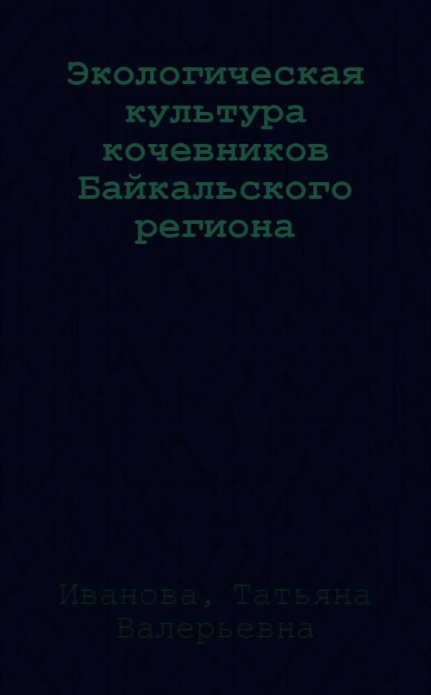 Экологическая культура кочевников Байкальского региона : общее и особенное : автореф. дис. на соиск. учен. степ. к. культуролог. н. : специальность 24.00.01 <Теория и история культуры>