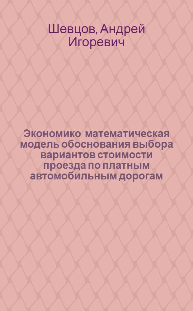 Экономико-математическая модель обоснования выбора вариантов стоимости проезда по платным автомобильным дорогам : автореф. дис. на соиск. учен. степ. к. э. н. : специальность 08.00.13 <Математические и инструментальные методы экономики>