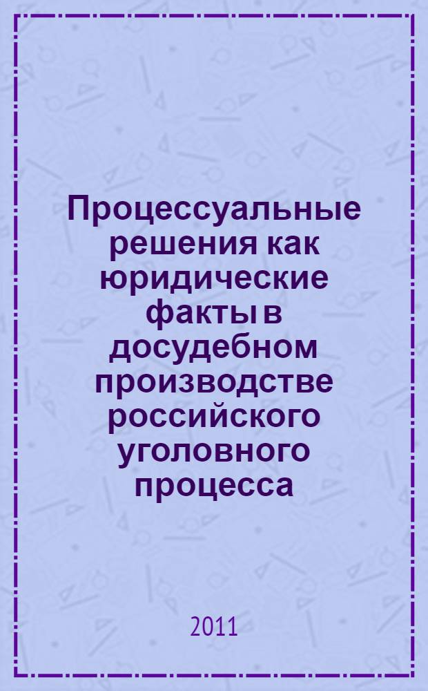 Процессуальные решения как юридические факты в досудебном производстве российского уголовного процесса : автореф. дис. на соиск. учен. степ. к. ю. н. : специальность 12.00.09 <Уголовный процесс; криминалистика; оперативно-розыскная деятельность>