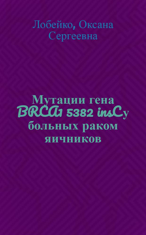 Мутации гена BRCA1 5382 insC у больных раком яичников : автореф. дис. на соиск. учен. степ. к. м. н. : специальность 14.01.12 <Онкология> : специальность 03.01.04 <Биохимия>