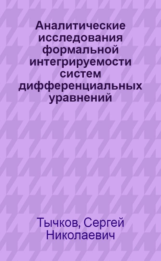 Аналитические исследования формальной интегрируемости систем дифференциальных уравнений : автореф. дис. на соиск. учен. степ. к. ф.-м. н. : специальность 01.01.02 <Дифференциальные уравнения, динамические системы и оптимальное управление>