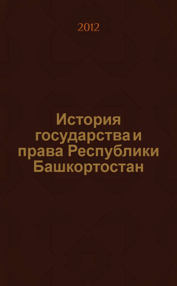 История государства и права Республики Башкортостан : курс лекций для студентов, обучающихся по специальности 030900.62 "Юриспруденция" (профиль подготовки "Государственное право")