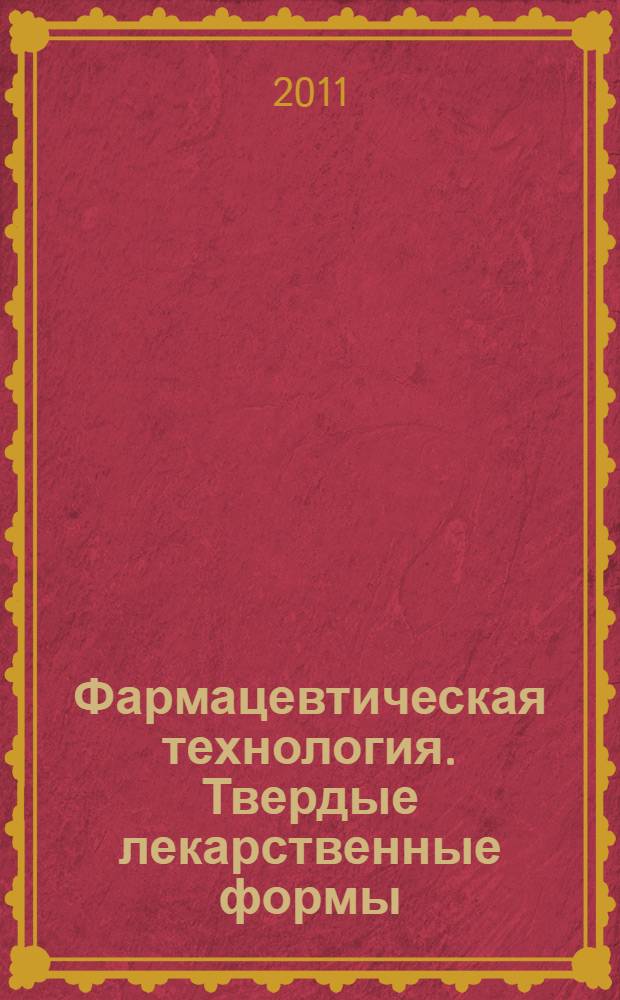 Фармацевтическая технология. Твердые лекарственные формы : учебное пособие для студентов учреждений высшего профессионального образования, обучающихся по специальности 060108.65 "Фармация" дисциплины "Фармацевтическая технология", по специальности 240100 "Химическая технология и биотехнология" дисциплины "Химия и технология биологически активных веществ", а также для системы последипломного образования специалистов в области фармацевтической и химико-фармацевтической технологии