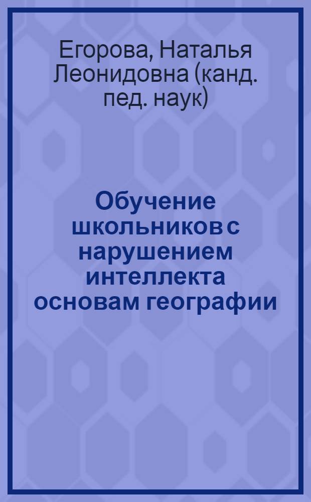 Обучение школьников с нарушением интеллекта основам географии : учебно-методическое пособие : для студентов специальности 050714, 050715, и направления подготовки 050700.62 : для учителей специальных (коррекционных) школ VIII вида