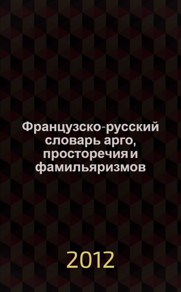 Французско-русский словарь арго, просторечия и фамильяризмов = Dictionaire français-russe de l'argot, de la langue populaire et familière : более 12 000 слов и словосочетаний