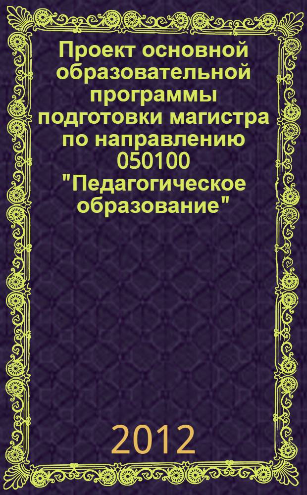 Проект основной образовательной программы подготовки магистра по направлению 050100 "Педагогическое образование": магистерская программа "Профессиональное образование" : учебное пособие : для магистров по направлению 050100 "Педагогическое образование" (магистерская программа "Профессиональное образование")