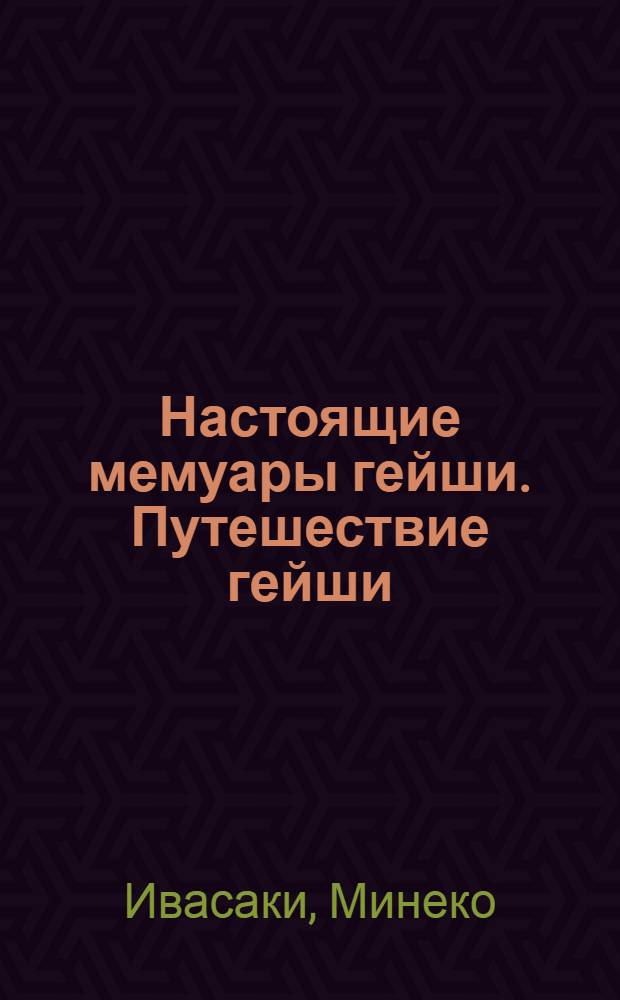 Настоящие мемуары гейши. Путешествие гейши : [автобиографические романы]