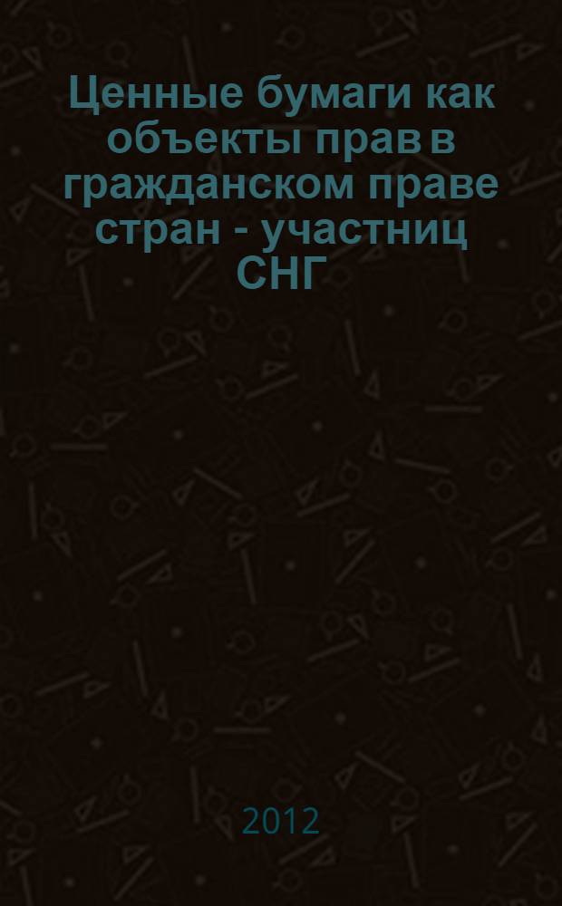 Ценные бумаги как объекты прав в гражданском праве стран - участниц СНГ : (сравнительно-правовой анализ) : монография