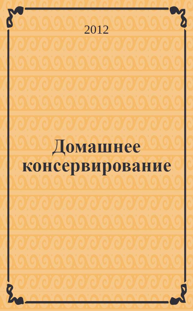 Домашнее консервирование : консервы из фруктов, ягод, овощей, грибов, мяса и рыбы, соления, квашения, мочения, маринады, варенья и джемы, заготовка продуктов высушиванием и замораживанием