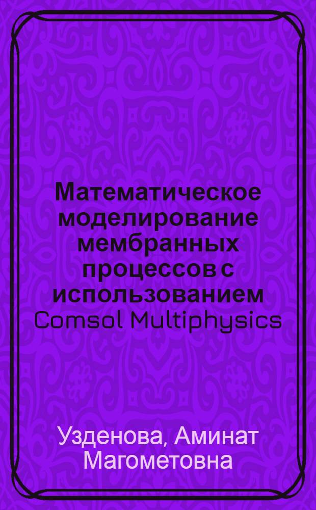 Математическое моделирование мембранных процессов с использованием Comsol Multiphysics : учебное пособие : для магистров, аспирантов и научных работников, занимающихся математическим моделированием, мембранной электрохимией