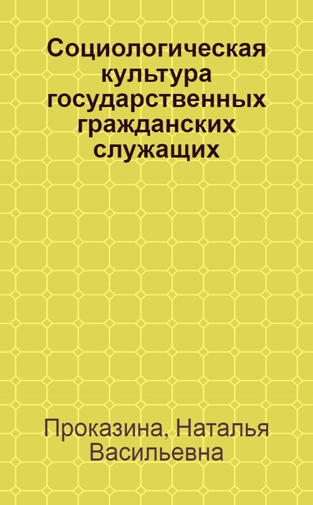 Социологическая культура государственных гражданских служащих: условия формирования и направления развития : монография