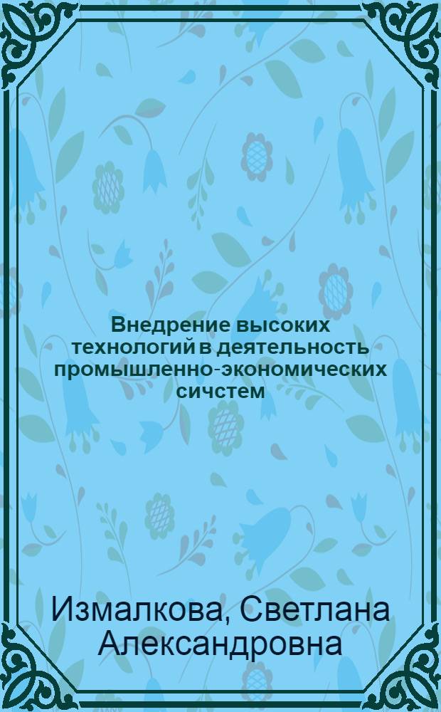 Внедрение высоких технологий в деятельность промышленно-экономических сичстем: интегрированный подход : монография