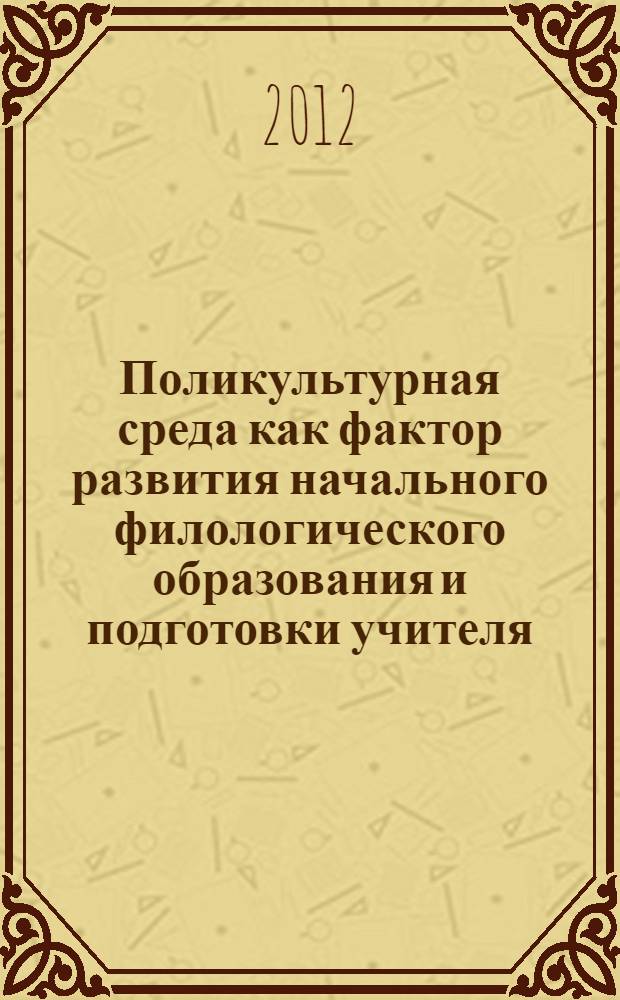 Поликультурная среда как фактор развития начального филологического образования и подготовки учителя : материалы Международной научно-практической конференции преподавателей, аспирантов и студентов (16 февраля 2012 г.)
