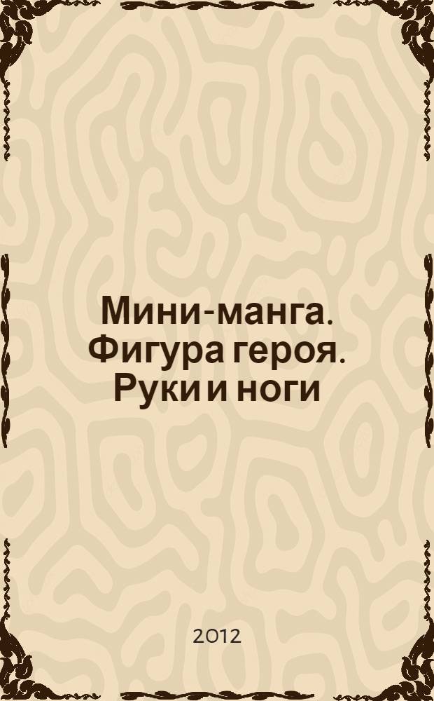 Мини-манга. Фигура героя. Руки и ноги : искусство манга для новичков и профи